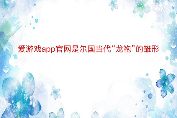 爱游戏app官网是尔国当代“龙袍”的雏形