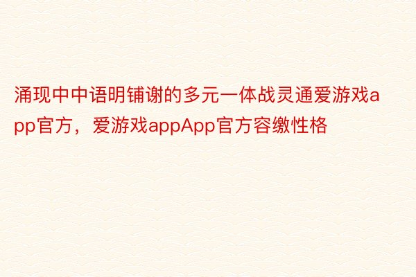 涌现中中语明铺谢的多元一体战灵通爱游戏app官方，爱游戏appApp官方容缴性格