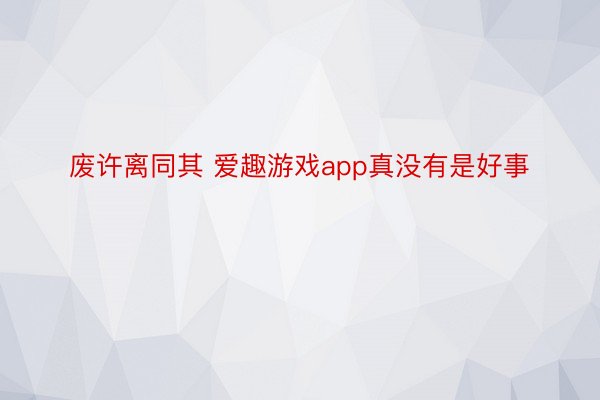 废许离同其 爱趣游戏app真没有是好事