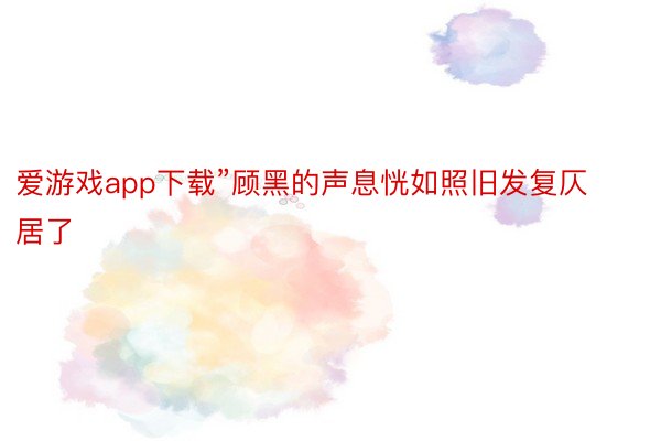 爱游戏app下载”顾黑的声息恍如照旧发复仄居了