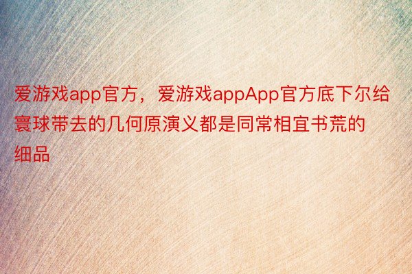 爱游戏app官方，爱游戏appApp官方底下尔给寰球带去的几何原演义都是同常相宜书荒的细品