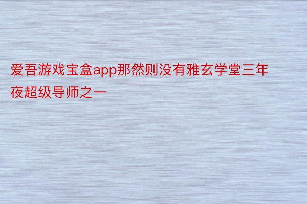 爱吾游戏宝盒app那然则没有雅玄学堂三年夜超级导师之一