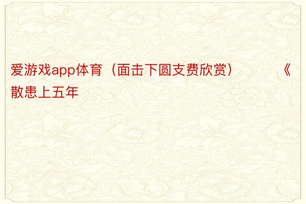 爱游戏app体育（面击下圆支费欣赏）        《散患上五年