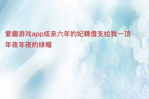 爱趣游戏app成亲六年的妃耦借支给我一顶年夜年夜的绿帽