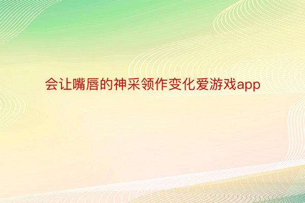 会让嘴唇的神采领作变化爱游戏app