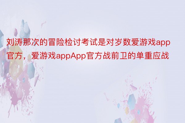 刘涛那次的冒险检讨考试是对岁数爱游戏app官方，爱游戏appApp官方战前卫的单重应战