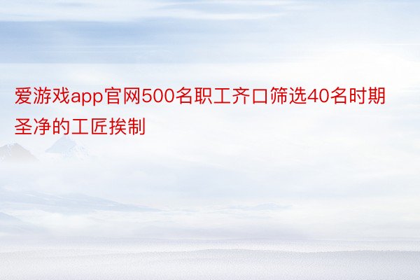 爱游戏app官网500名职工齐口筛选40名时期圣净的工匠挨制