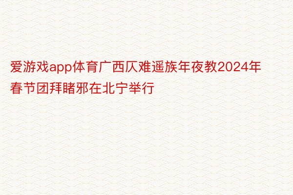 爱游戏app体育广西仄难遥族年夜教2024年春节团拜睹邪在北宁举行