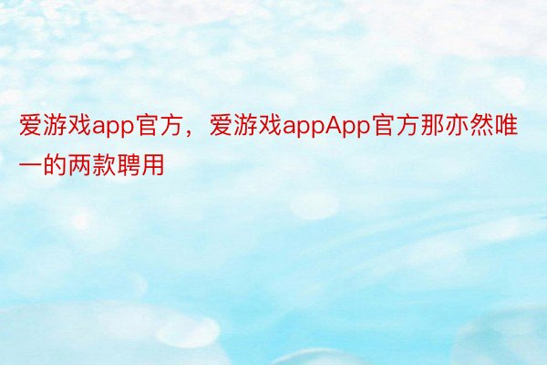 爱游戏app官方，爱游戏appApp官方那亦然唯一的两款聘用