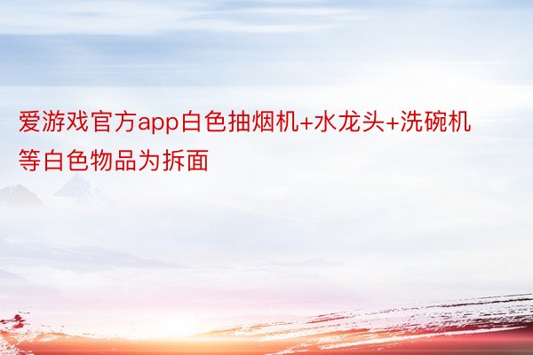 爱游戏官方app白色抽烟机+水龙头+洗碗机等白色物品为拆面