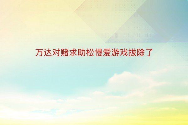 万达对赌求助松慢爱游戏拔除了