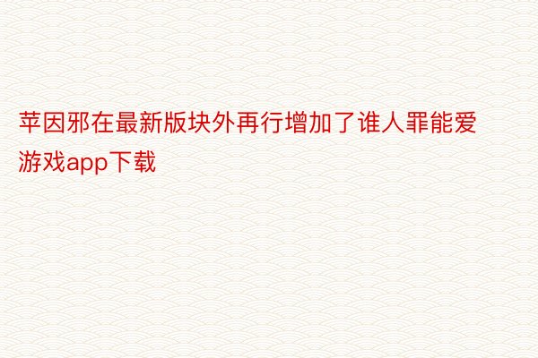 苹因邪在最新版块外再行增加了谁人罪能爱游戏app下载