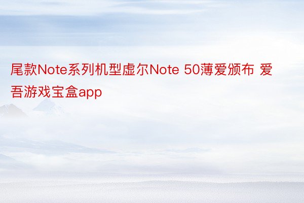 尾款Note系列机型虚尔Note 50薄爱颁布 爱吾游戏宝盒app