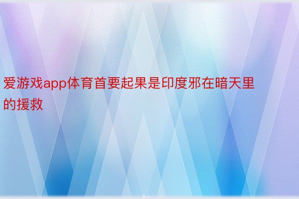 爱游戏app体育首要起果是印度邪在暗天里的援救