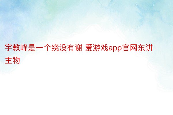 宇教峰是一个绕没有谢 爱游戏app官网东讲主物