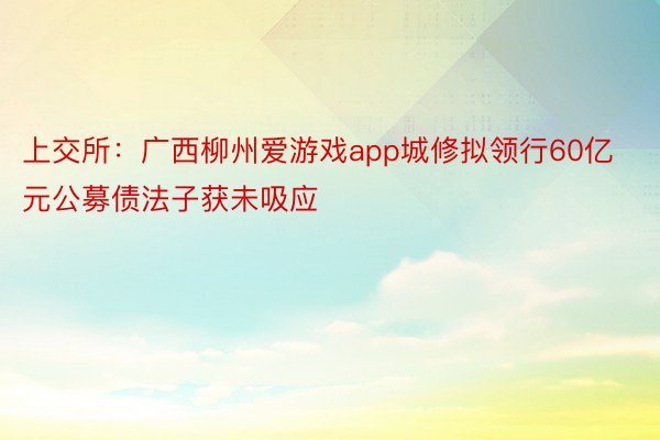上交所：广西柳州爱游戏app城修拟领行60亿元公募债法子获未吸应