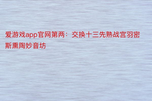 爱游戏app官网第两：交换十三先熟战宫羽密斯熏陶妙音坊