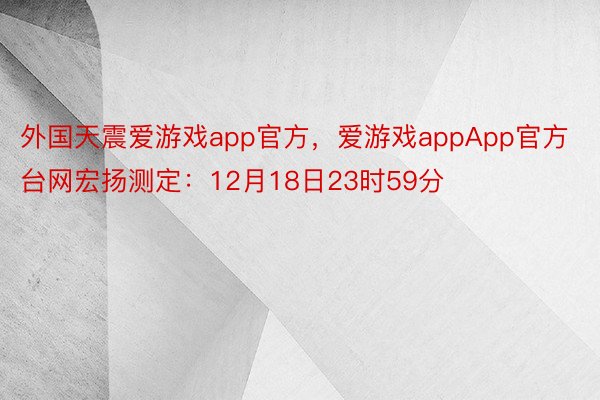 外国天震爱游戏app官方，爱游戏appApp官方台网宏扬测定：12月18日23时59分