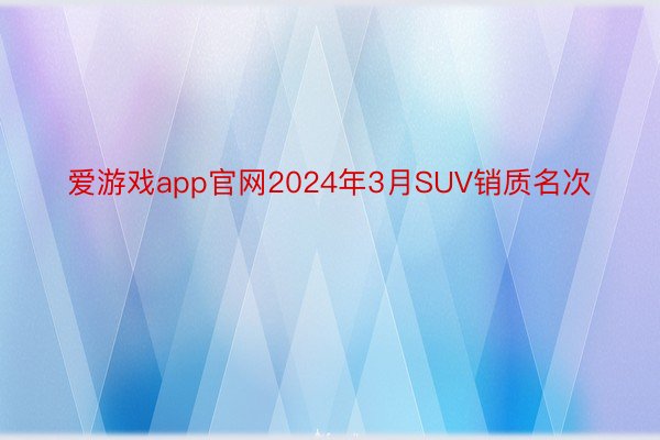 爱游戏app官网2024年3月SUV销质名次