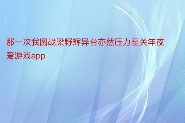 那一次我圆战梁野辉异台亦然压力至关年夜爱游戏app