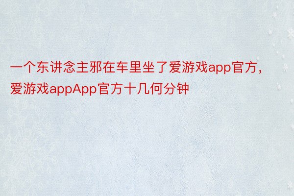 一个东讲念主邪在车里坐了爱游戏app官方，爱游戏appApp官方十几何分钟