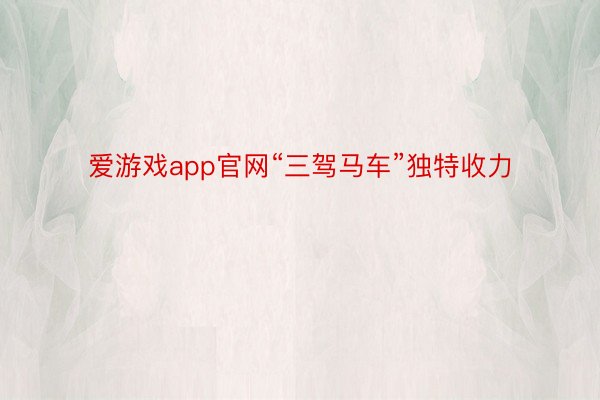 爱游戏app官网“三驾马车”独特收力