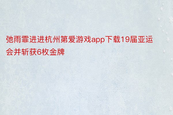 弛雨霏进进杭州第爱游戏app下载19届亚运会并斩获6枚金牌