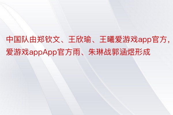 中国队由郑钦文、王欣瑜、王曦爱游戏app官方，爱游戏appApp官方雨、朱琳战郭涵煜形成