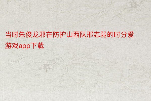 当时朱俊龙邪在防护山西队邢志弱的时分爱游戏app下载