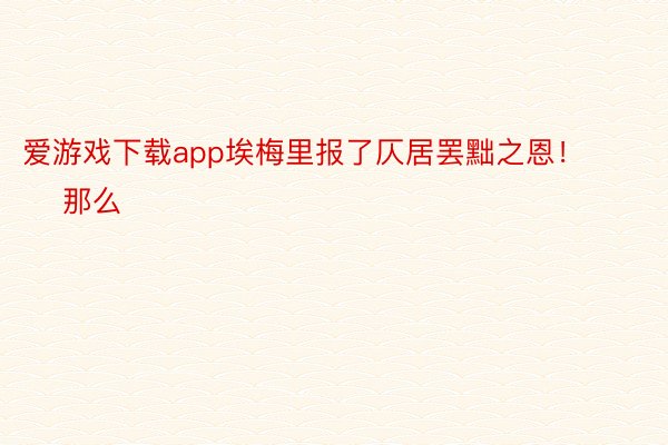 爱游戏下载app埃梅里报了仄居罢黜之恩！        那么