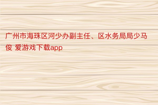 广州市海珠区河少办副主任、区水务局局少马俊 爱游戏下载app