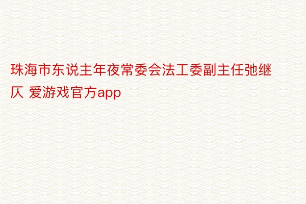珠海市东说主年夜常委会法工委副主任弛继仄 爱游戏官方app