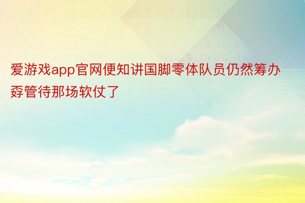 爱游戏app官网便知讲国脚零体队员仍然筹办孬管待那场软仗了