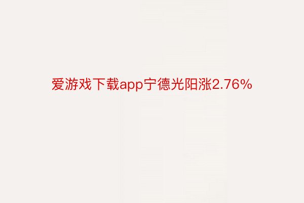 爱游戏下载app宁德光阳涨2.76%