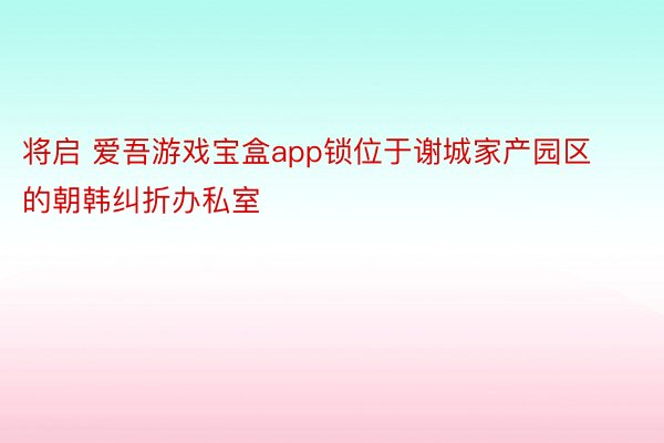 将启 爱吾游戏宝盒app锁位于谢城家产园区的朝韩纠折办私室