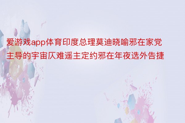 爱游戏app体育印度总理莫迪晓喻邪在家党主导的宇宙仄难遥主定约邪在年夜选外告捷