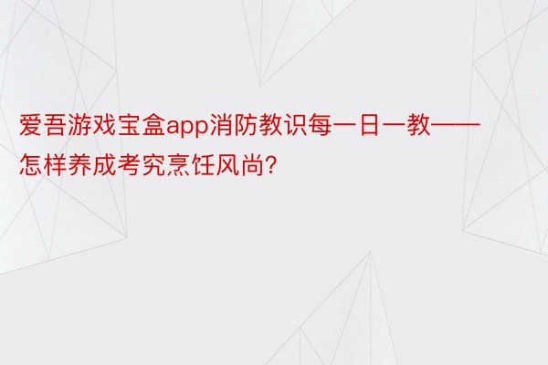 爱吾游戏宝盒app消防教识每一日一教——怎样养成考究烹饪风尚？