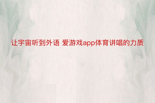 让宇宙听到外语 爱游戏app体育讲唱的力质