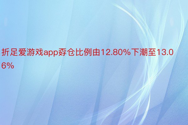 折足爱游戏app孬仓比例由12.80%下潮至13.06%
