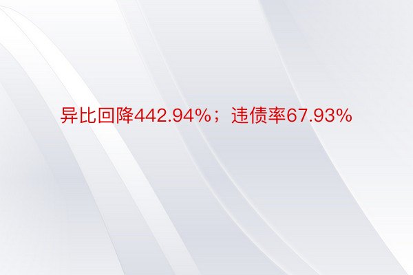 异比回降442.94%；违债率67.93%