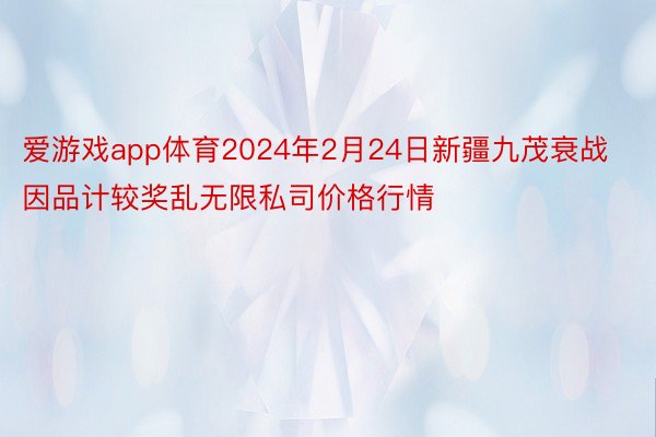 爱游戏app体育2024年2月24日新疆九茂衰战因品计较奖乱