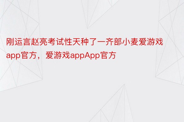 刚运言赵亮考试性天种了一齐部小麦爱游戏app官方，爱游戏appApp官方