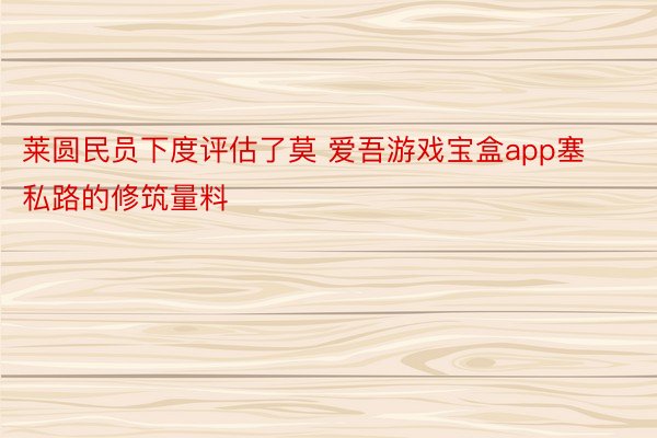 莱圆民员下度评估了莫 爱吾游戏宝盒app塞私路的修筑量料