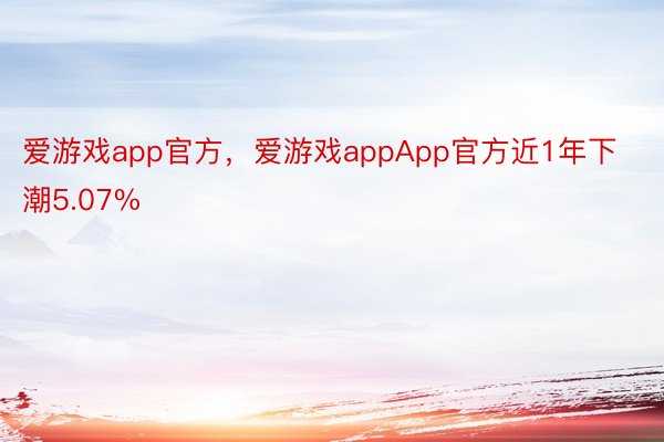 爱游戏app官方，爱游戏appApp官方近1年下潮5.07%