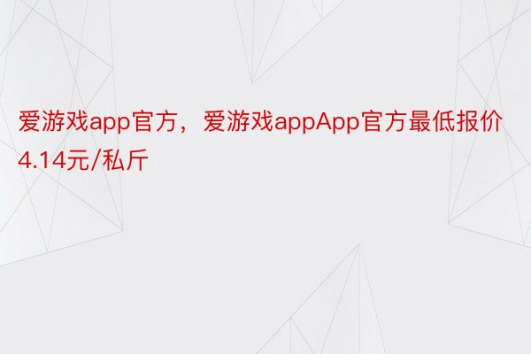 爱游戏app官方，爱游戏appApp官方最低报价4.14元/私斤