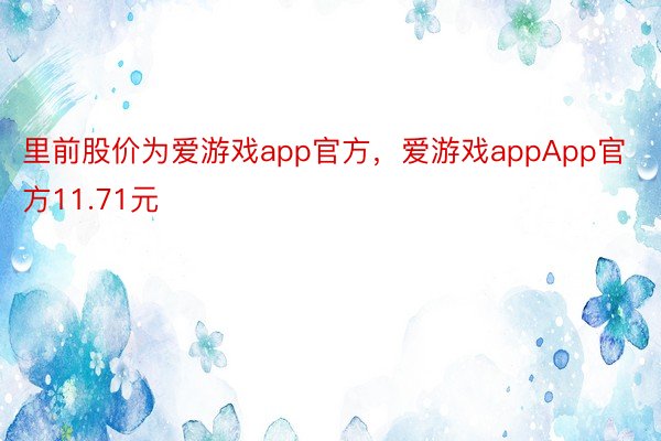 里前股价为爱游戏app官方，爱游戏appApp官方11.71元