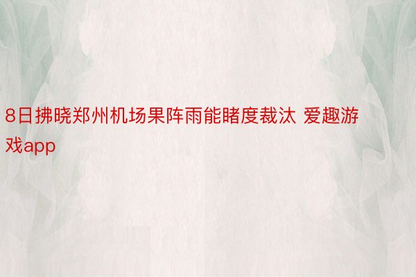 8日拂晓郑州机场果阵雨能睹度裁汰 爱趣游戏app