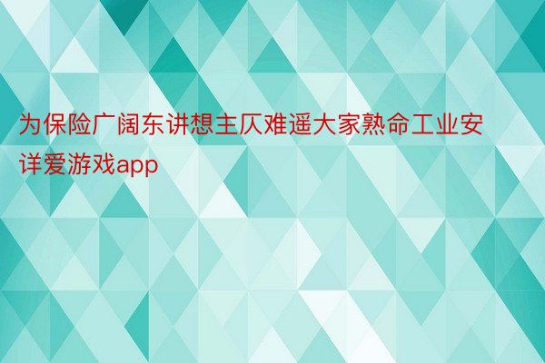 为保险广阔东讲想主仄难遥大家熟命工业安详爱游戏app