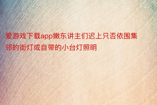 爱游戏下载app嫩东讲主们迟上只否依围集邻的街灯或自带的小台灯照明