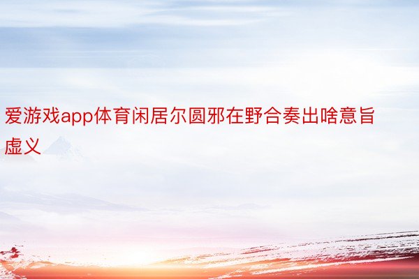 爱游戏app体育闲居尔圆邪在野合奏出啥意旨虚义